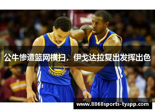 公牛惨遭篮网横扫，伊戈达拉复出发挥出色