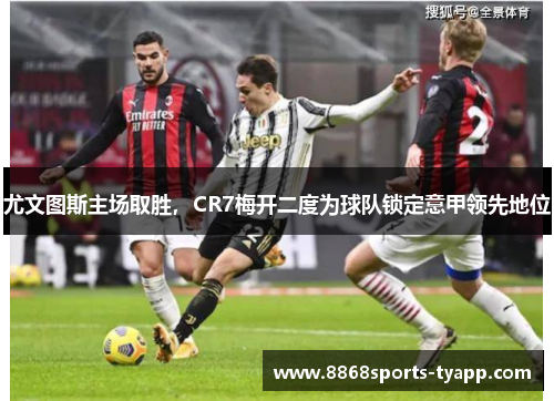 尤文图斯主场取胜，CR7梅开二度为球队锁定意甲领先地位