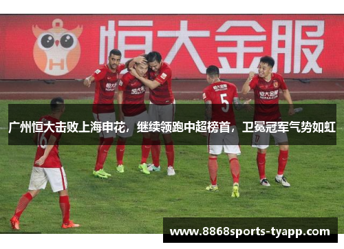 广州恒大击败上海申花，继续领跑中超榜首，卫冕冠军气势如虹