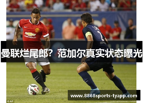 曼联烂尾郎？范加尔真实状态曝光