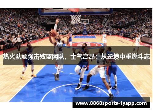 热火队顽强击败篮网队，士气高昂：从逆境中重燃斗志