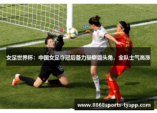 女足世界杯：中国女足夺冠后备力量崭露头角，全队士气高涨