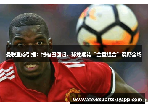 曼联重磅引援：博格巴回归，球迷期待“金童组合”震撼全场