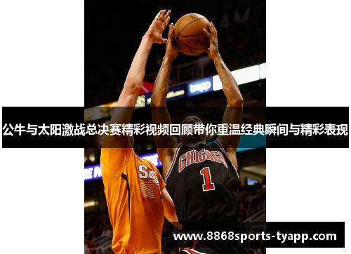 公牛与太阳激战总决赛精彩视频回顾带你重温经典瞬间与精彩表现