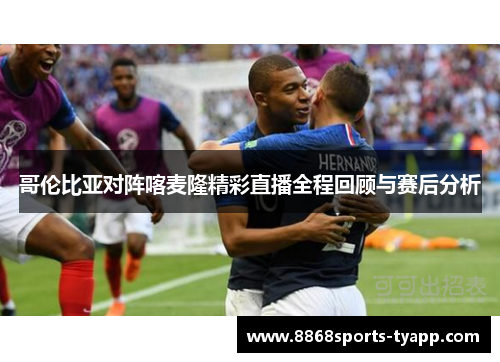 哥伦比亚对阵喀麦隆精彩直播全程回顾与赛后分析