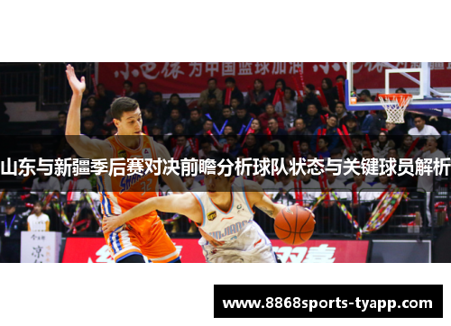 山东与新疆季后赛对决前瞻分析球队状态与关键球员解析