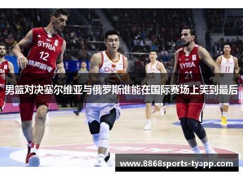 男篮对决塞尔维亚与俄罗斯谁能在国际赛场上笑到最后