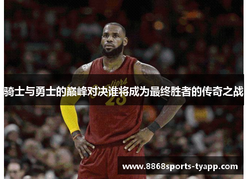 骑士与勇士的巅峰对决谁将成为最终胜者的传奇之战